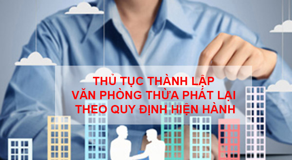 Thu Tuc Thanh Lap Van Phong Thua Phat Lai Theo Quy Dinh Hien Hanh